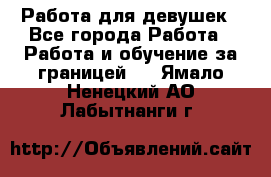 Работа для девушек - Все города Работа » Работа и обучение за границей   . Ямало-Ненецкий АО,Лабытнанги г.